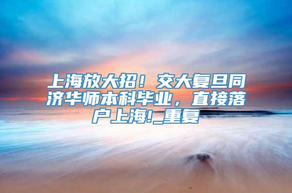 上海放大招！交大复旦同济华师本科毕业，直接落户上海!_重复