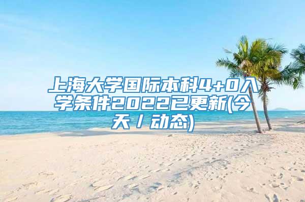 上海大学国际本科4+0入学条件2022已更新(今天／动态)