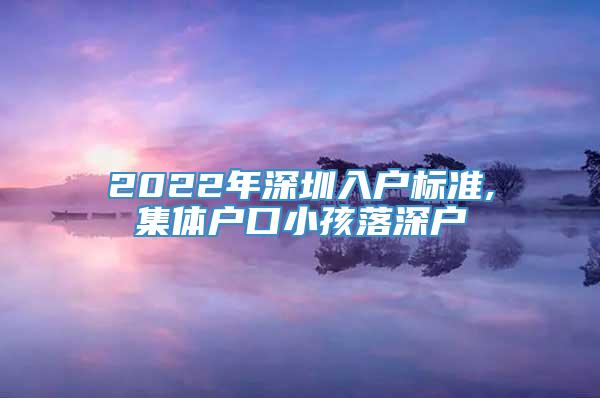 2022年深圳入户标准,集体户口小孩落深户