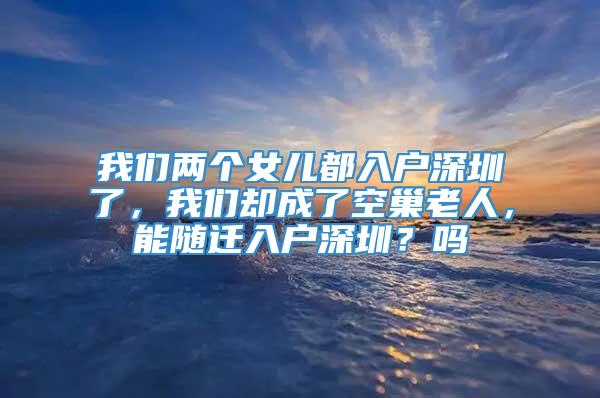 我们两个女儿都入户深圳了，我们却成了空巢老人，能随迁入户深圳？吗