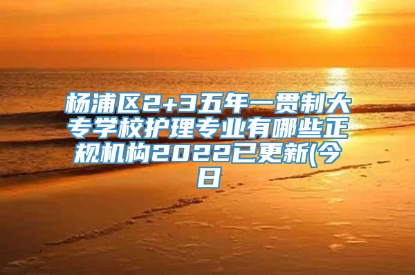 杨浦区2+3五年一贯制大专学校护理专业有哪些正规机构2022已更新(今日