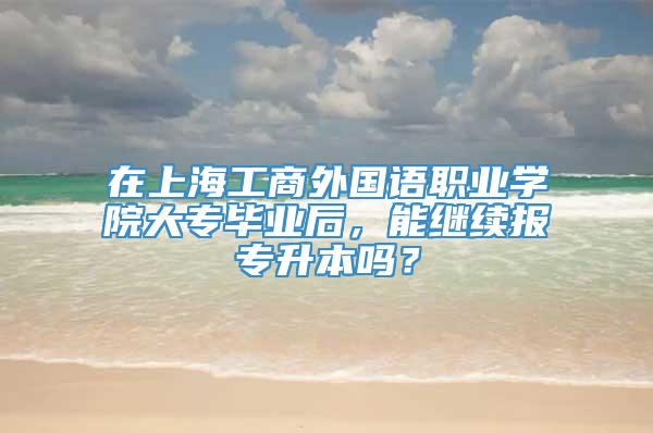 在上海工商外国语职业学院大专毕业后，能继续报专升本吗？