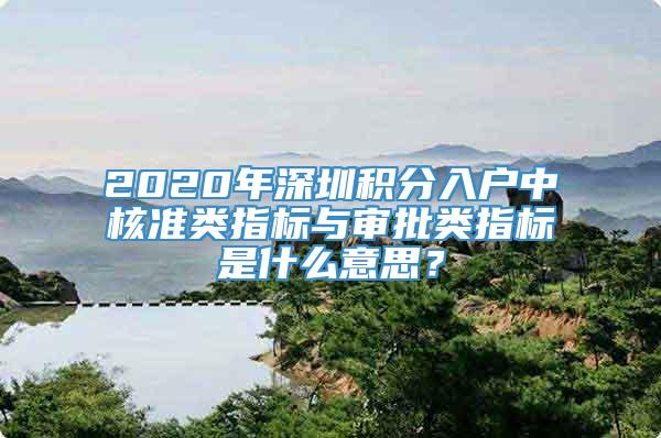 2020年深圳积分入户中核准类指标与审批类指标是什么意思？