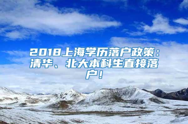 2018上海学历落户政策：清华、北大本科生直接落户！