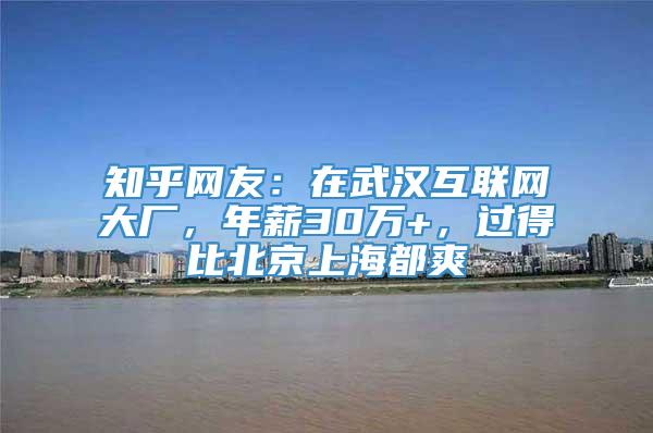 知乎网友：在武汉互联网大厂，年薪30万+，过得比北京上海都爽