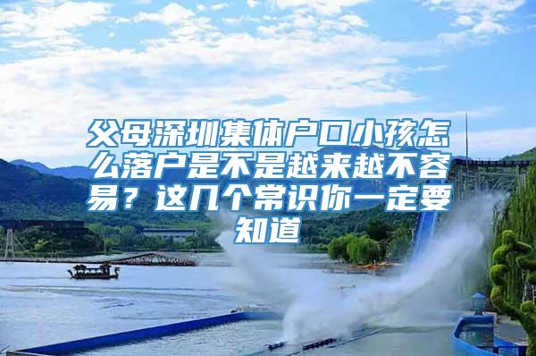 父母深圳集体户口小孩怎么落户是不是越来越不容易？这几个常识你一定要知道