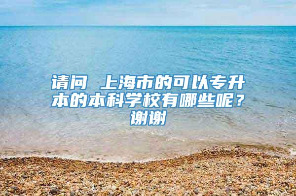 请问 上海市的可以专升本的本科学校有哪些呢？谢谢