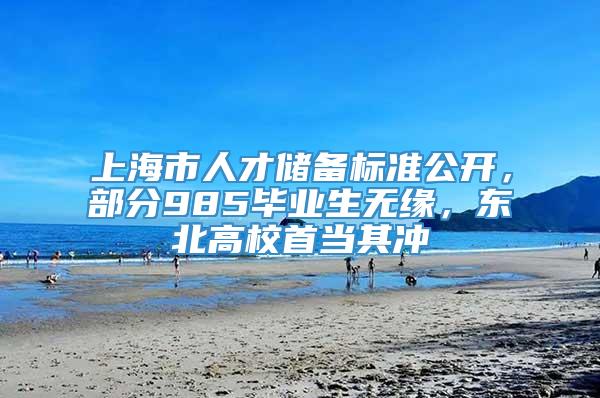 上海市人才储备标准公开，部分985毕业生无缘，东北高校首当其冲