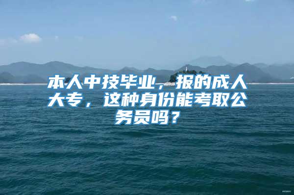 本人中技毕业，报的成人大专，这种身份能考取公务员吗？