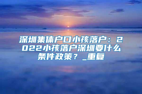 深圳集体户口小孩落户：2022小孩落户深圳要什么条件政策？_重复