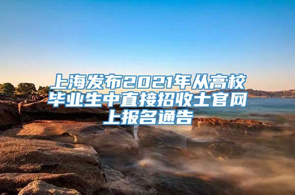 上海发布2021年从高校毕业生中直接招收士官网上报名通告