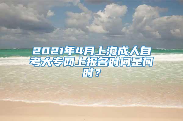 2021年4月上海成人自考大专网上报名时间是何时？