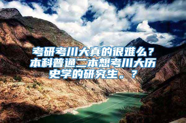 考研考川大真的很难么？本科普通二本想考川大历史学的研究生。？