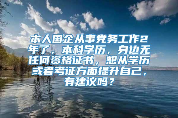 本人国企从事党务工作2年了，本科学历，身边无任何资格证书，想从学历或者考证方面提升自己，有建议吗？