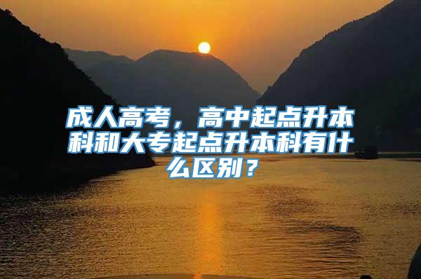 成人高考，高中起点升本科和大专起点升本科有什么区别？