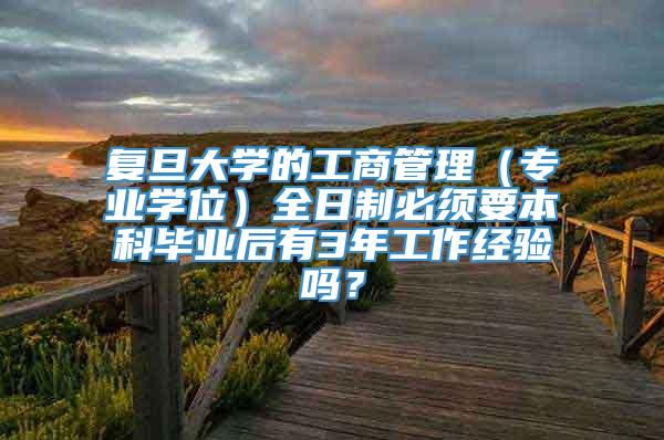 复旦大学的工商管理（专业学位）全日制必须要本科毕业后有3年工作经验吗？