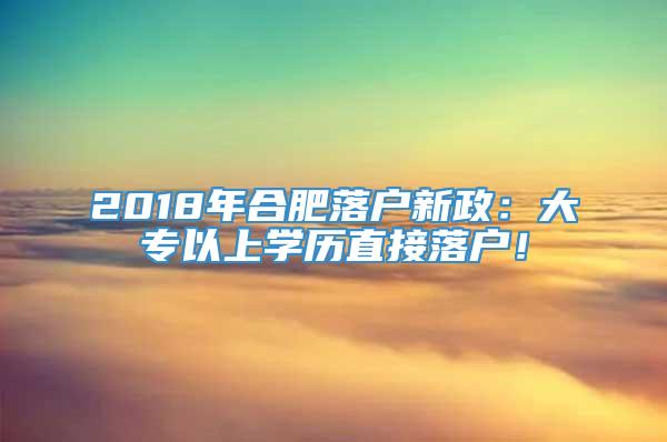 2018年合肥落户新政：大专以上学历直接落户！