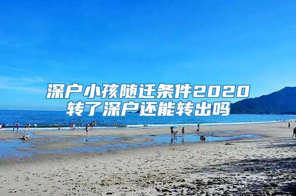 深户小孩随迁条件2020转了深户还能转出吗