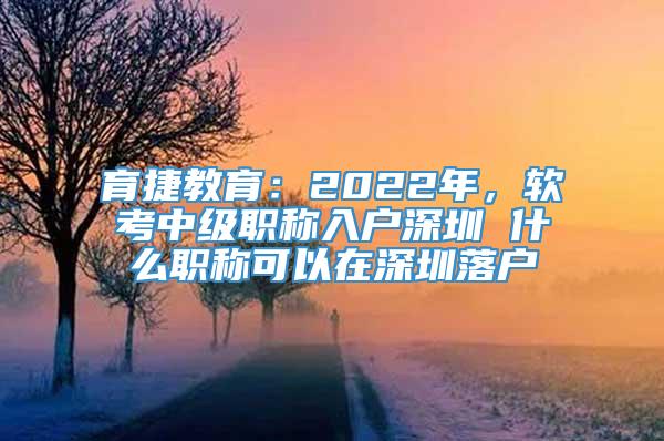 育捷教育：2022年，软考中级职称入户深圳 什么职称可以在深圳落户