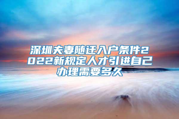 深圳夫妻随迁入户条件2022新规定人才引进自己办理需要多久