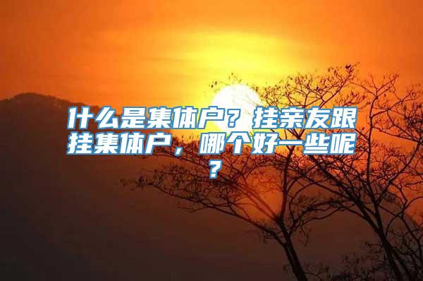 什么是集体户？挂亲友跟挂集体户，哪个好一些呢？