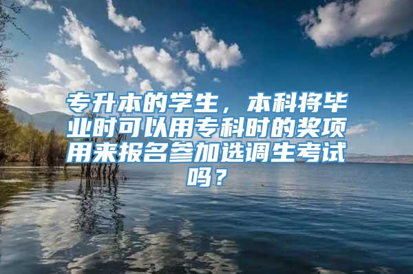 专升本的学生，本科将毕业时可以用专科时的奖项用来报名参加选调生考试吗？