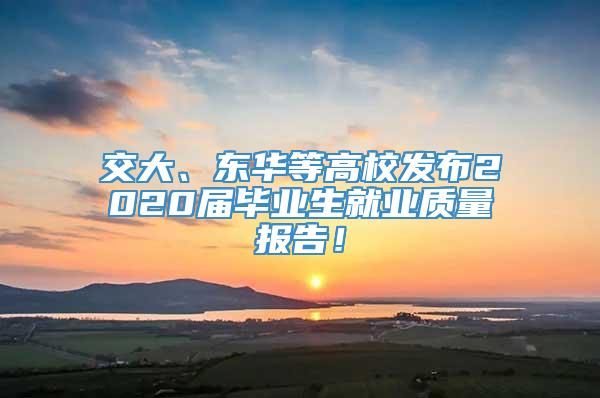 交大、东华等高校发布2020届毕业生就业质量报告！