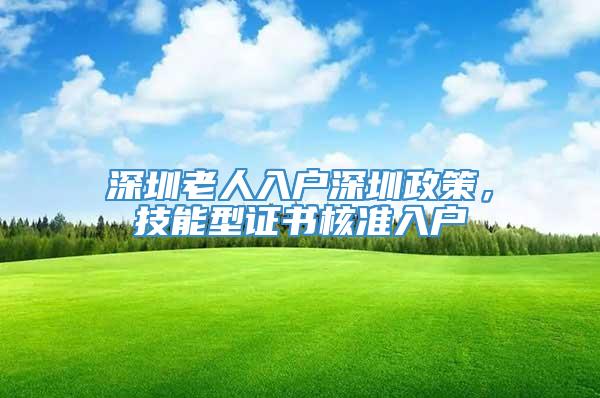 深圳老人入户深圳政策，技能型证书核准入户