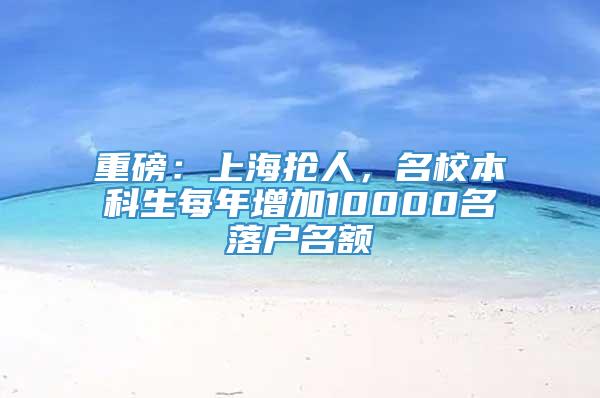 重磅：上海抢人，名校本科生每年增加10000名落户名额