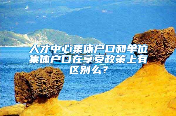 人才中心集体户口和单位集体户口在享受政策上有区别么？