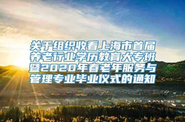 关于组织收看上海市首届养老行业学历教育大专班暨2020年春老年服务与管理专业毕业仪式的通知