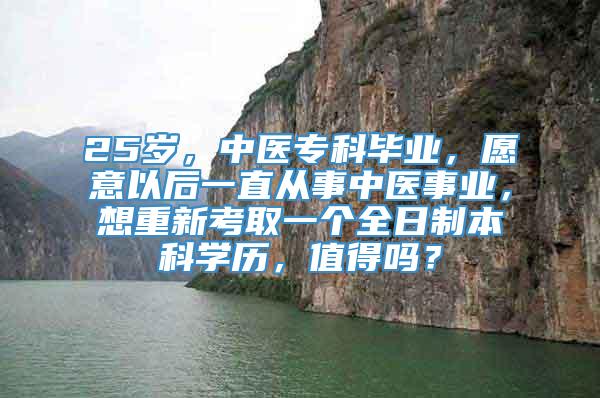 25岁，中医专科毕业，愿意以后一直从事中医事业，想重新考取一个全日制本科学历，值得吗？