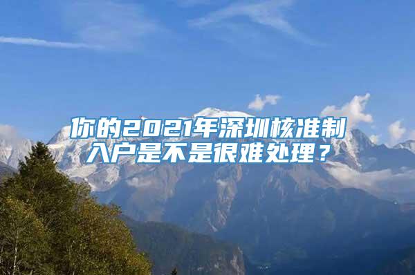 你的2021年深圳核准制入户是不是很难处理？