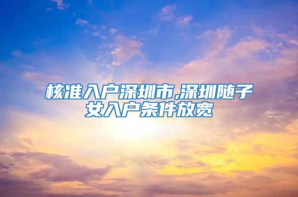 核准入户深圳市,深圳随子女入户条件放宽