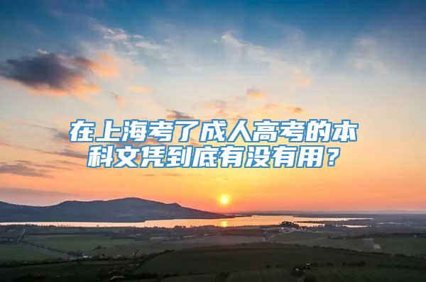 在上海考了成人高考的本科文凭到底有没有用？