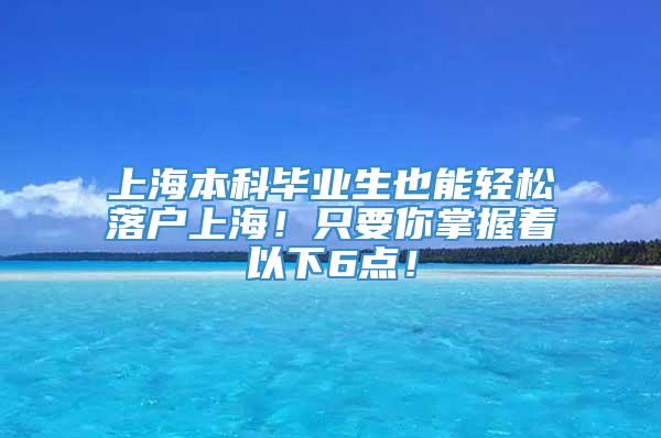 上海本科毕业生也能轻松落户上海！只要你掌握着以下6点！