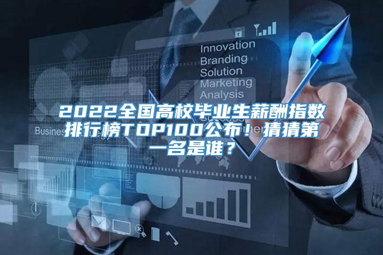 2022全国高校毕业生薪酬指数排行榜TOP100公布！猜猜第一名是谁？