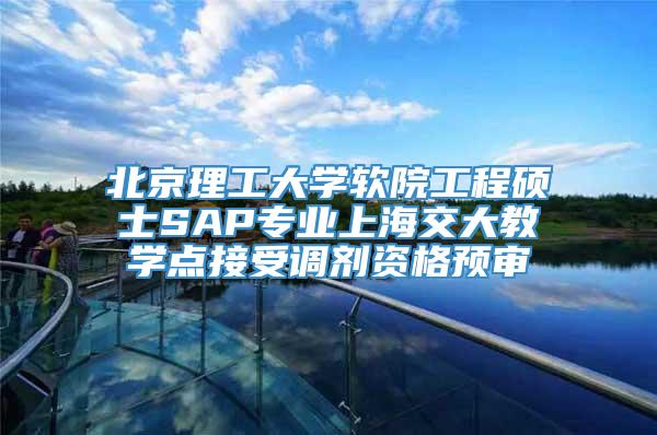 北京理工大学软院工程硕士SAP专业上海交大教学点接受调剂资格预审