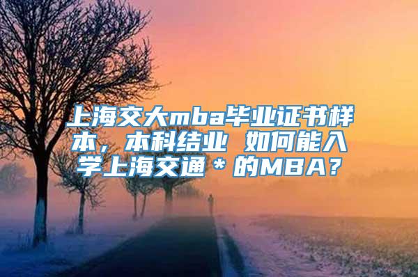 上海交大mba毕业证书样本，本科结业 如何能入学上海交通＊的MBA？