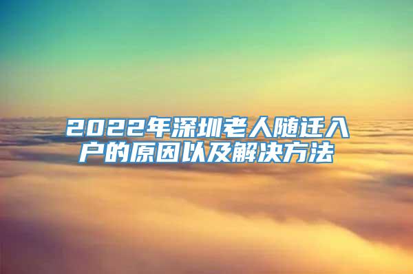 2022年深圳老人随迁入户的原因以及解决方法