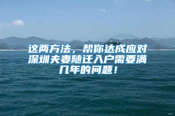 这两方法，帮你达成应对深圳夫妻随迁入户需要满几年的问题！