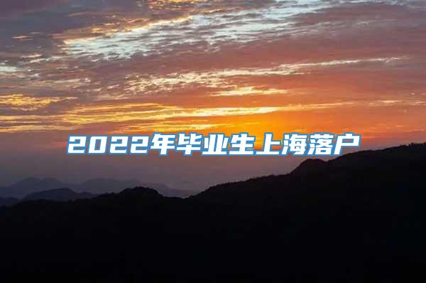 2022年毕业生上海落户