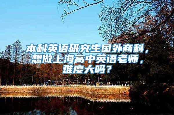 本科英语研究生国外商科，想做上海高中英语老师，难度大吗？