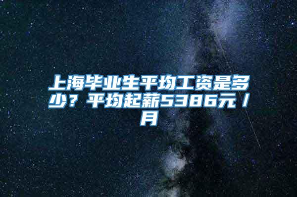 上海毕业生平均工资是多少？平均起薪5386元／月