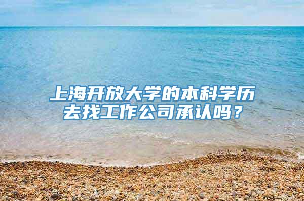 上海开放大学的本科学历去找工作公司承认吗？