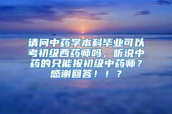 请问中药学本科毕业可以考初级西药师吗，听说中药的只能报初级中药师？感谢回答！！？