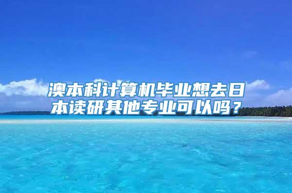 澳本科计算机毕业想去日本读研其他专业可以吗？