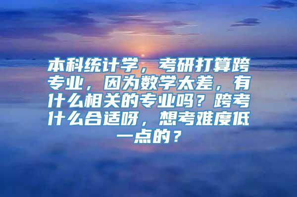 本科统计学，考研打算跨专业，因为数学太差，有什么相关的专业吗？跨考什么合适呀，想考难度低一点的？