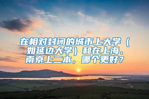 在相对封闭的城市上大学（如延边大学）和在上海、南京上二本，哪个更好？