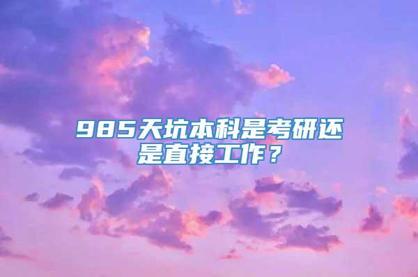 985天坑本科是考研还是直接工作？